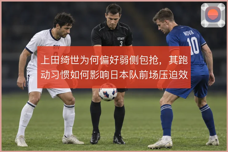 上田绮世为何偏好弱侧包抢，其跑动习惯如何影响日本队前场压迫效率