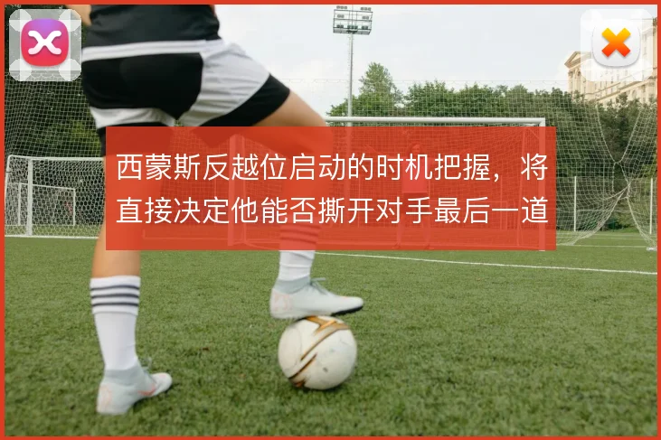 西蒙斯反越位启动的时机把握，将直接决定他能否撕开对手最后一道防线
