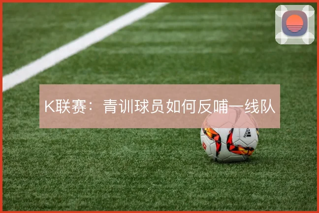 K联赛：青训球员如何反哺一线队