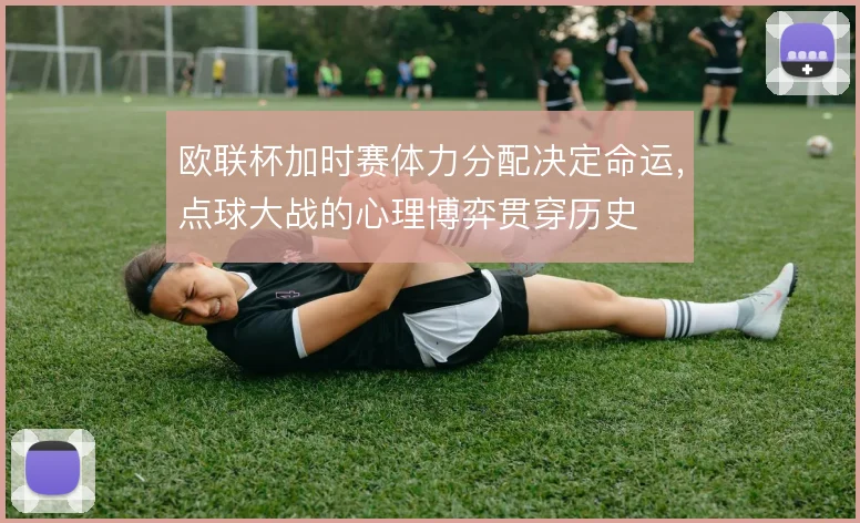 欧联杯加时赛体力分配决定命运，点球大战的心理博弈贯穿历史