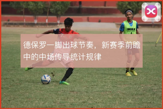 德保罗一脚出球节奏，新赛季前瞻中的中场传导统计规律