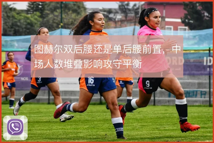 图赫尔双后腰还是单后腰前置，中场人数堆叠影响攻守平衡