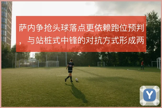 萨内争抢头球落点更依赖跑位预判，与站桩式中锋的对抗方式形成两种路线