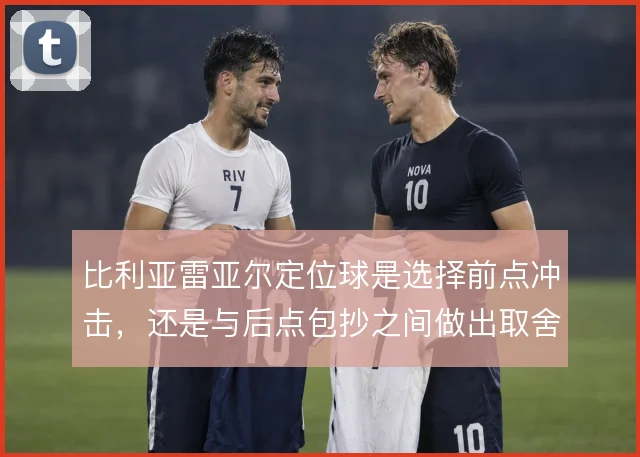 比利亚雷亚尔定位球是选择前点冲击，还是与后点包抄之间做出取舍