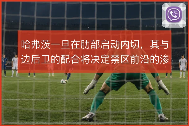 哈弗茨一旦在肋部启动内切，其与边后卫的配合将决定禁区前沿的渗透效率