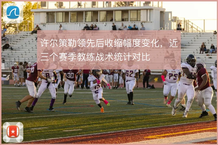 许尔策勒领先后收缩幅度变化,近三个赛季教练战术统计对比
