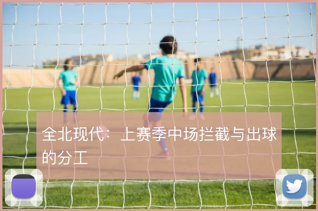 全北现代：上赛季中场拦截与出球的分工