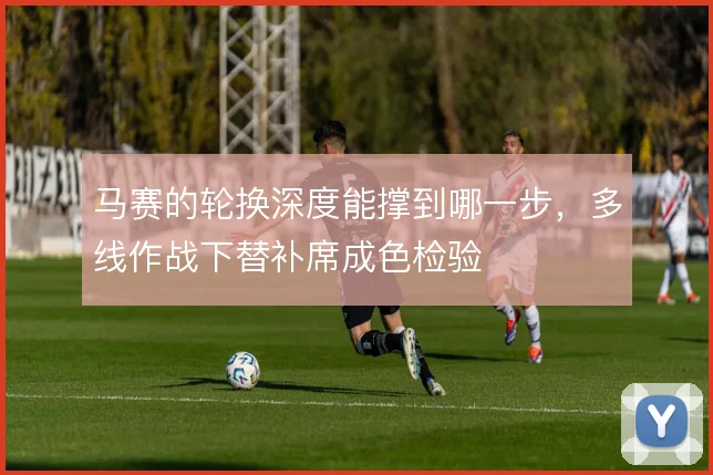 马赛的轮换深度能撑到哪一步，多线作战下替补席成色检验