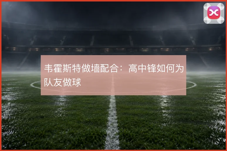韦霍斯特做墙配合:高中锋如何为队友做球