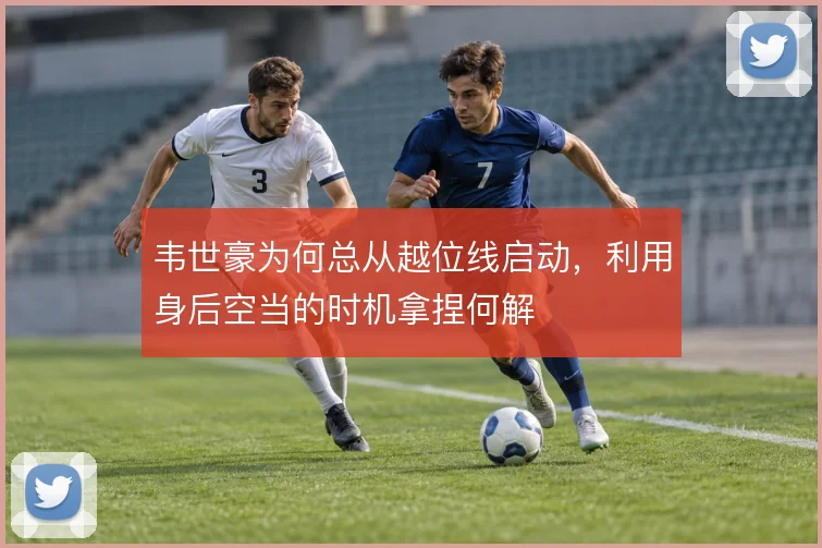 韦世豪为何总从越位线启动，利用身后空当的时机拿捏何解