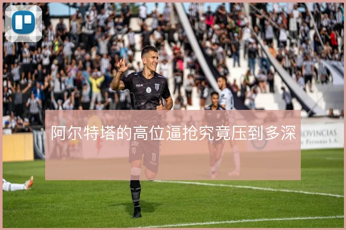 阿尔特塔的高位逼抢究竟压到多深