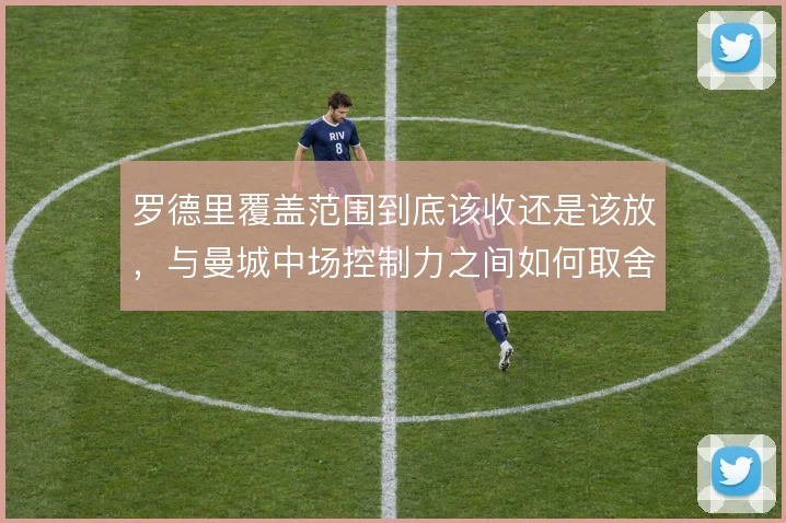 罗德里覆盖范围到底该收还是该放，与曼城中场控制力之间如何取舍