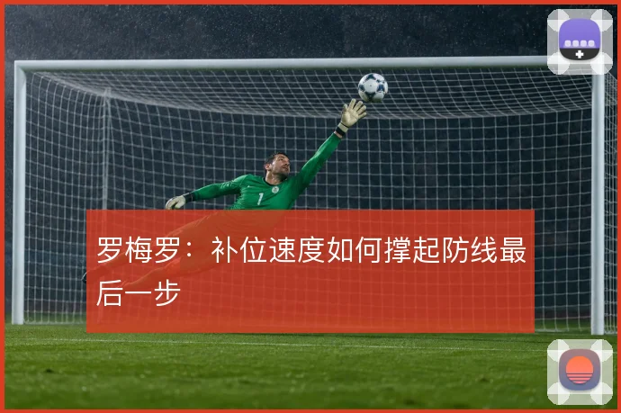 罗梅罗：补位速度如何撑起防线最后一步