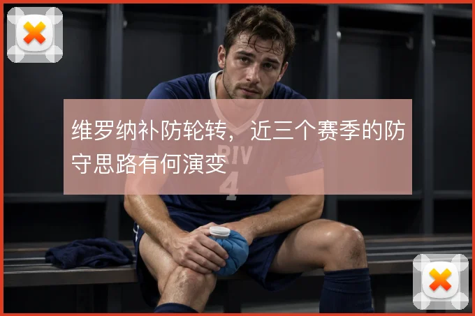 维罗纳补防轮转，近三个赛季的防守思路有何演变