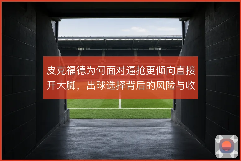 皮克福德为何面对逼抢更倾向直接开大脚，出球选择背后的风险与收益考量