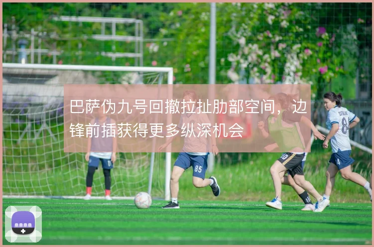 巴萨伪九号回撤拉扯肋部空间，边锋前插获得更多纵深机会