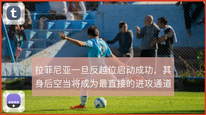 拉菲尼亚一旦反越位启动成功，其身后空当将成为最直接的进攻通道