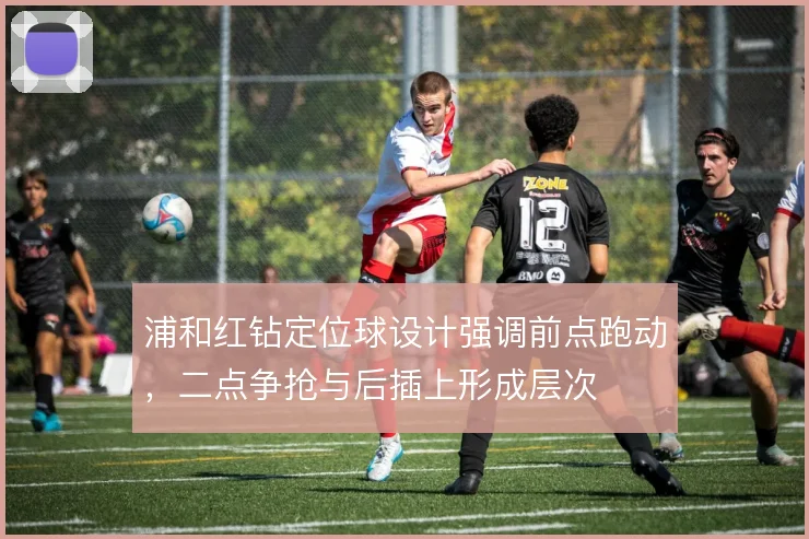浦和红钻定位球设计强调前点跑动，二点争抢与后插上形成层次