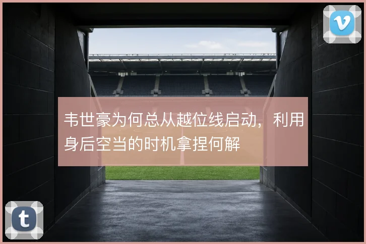 韦世豪为何总从越位线启动，利用身后空当的时机拿捏何解