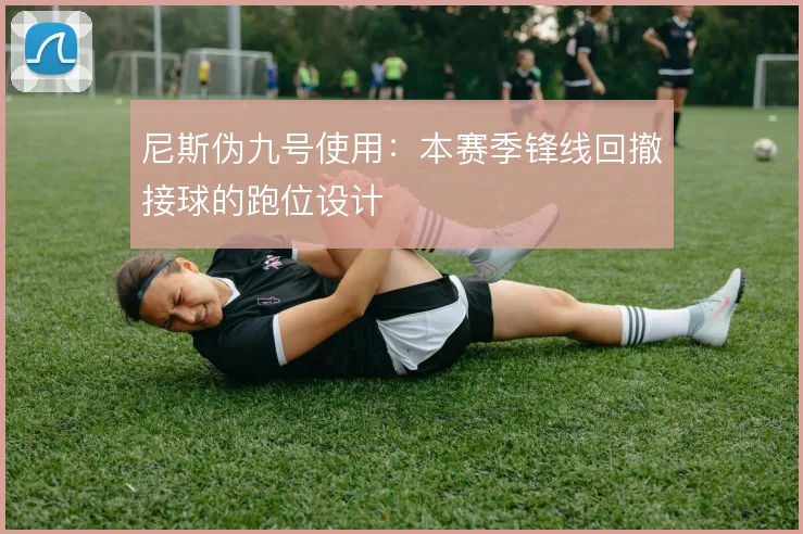 尼斯伪九号使用:本赛季锋线回撤接球的跑位设计