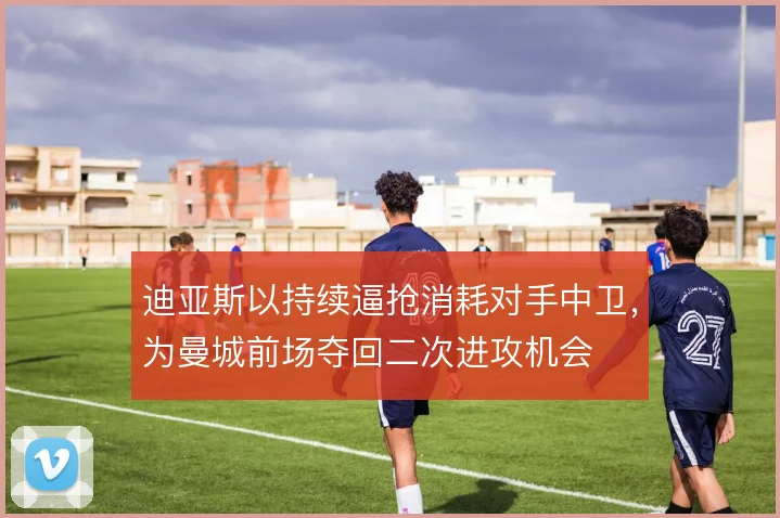 迪亚斯以持续逼抢消耗对手中卫，为曼城前场夺回二次进攻机会