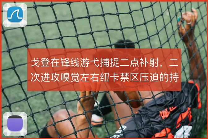 戈登在锋线游弋捕捉二点补射，二次进攻嗅觉左右纽卡禁区压迫的持续性