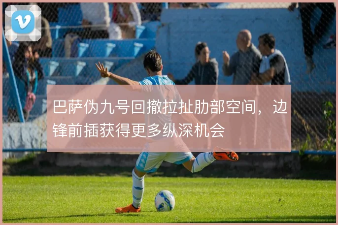 巴萨伪九号回撤拉扯肋部空间，边锋前插获得更多纵深机会