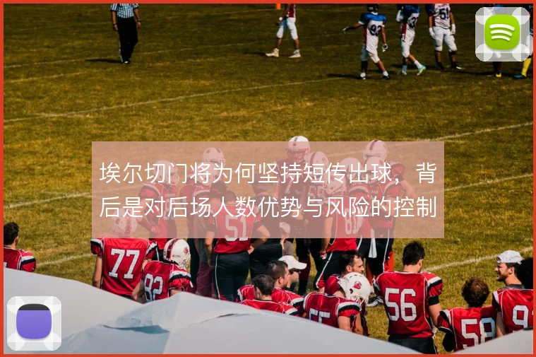 埃尔切门将为何坚持短传出球，背后是对后场人数优势与风险的控制