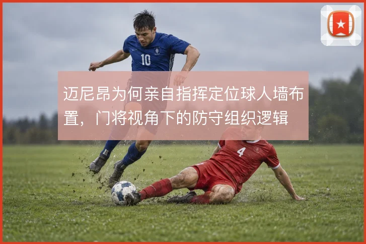 迈尼昂为何亲自指挥定位球人墙布置，门将视角下的防守组织逻辑