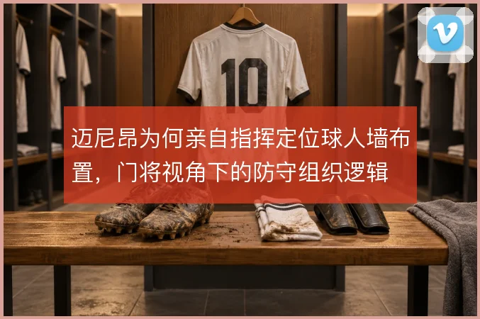 迈尼昂为何亲自指挥定位球人墙布置，门将视角下的防守组织逻辑