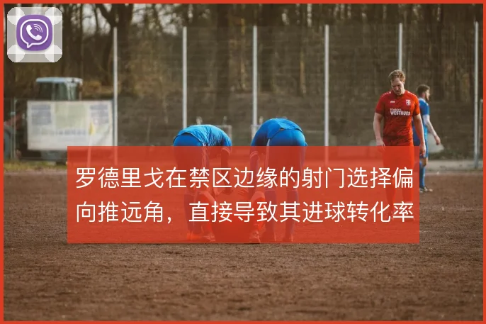 罗德里戈在禁区边缘的射门选择偏向推远角，直接导致其进球转化率波动
