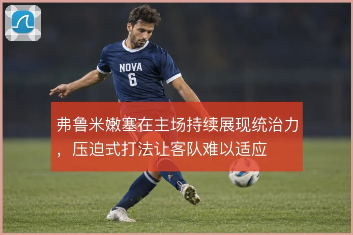 弗鲁米嫩塞在主场持续展现统治力，压迫式打法让客队难以适应