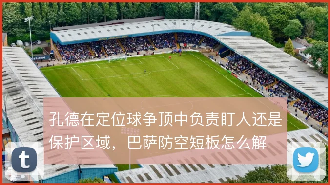 孔德在定位球争顶中负责盯人还是保护区域，巴萨防空短板怎么解