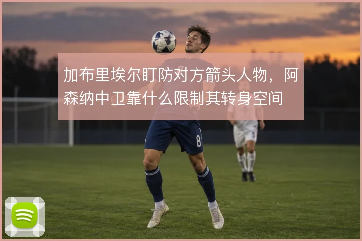 加布里埃尔盯防对方箭头人物，阿森纳中卫靠什么限制其转身空间