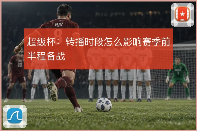超级杯:转播时段怎么影响赛季前半程备战