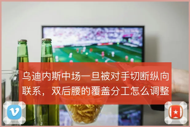 乌迪内斯中场一旦被对手切断纵向联系，双后腰的覆盖分工怎么调整