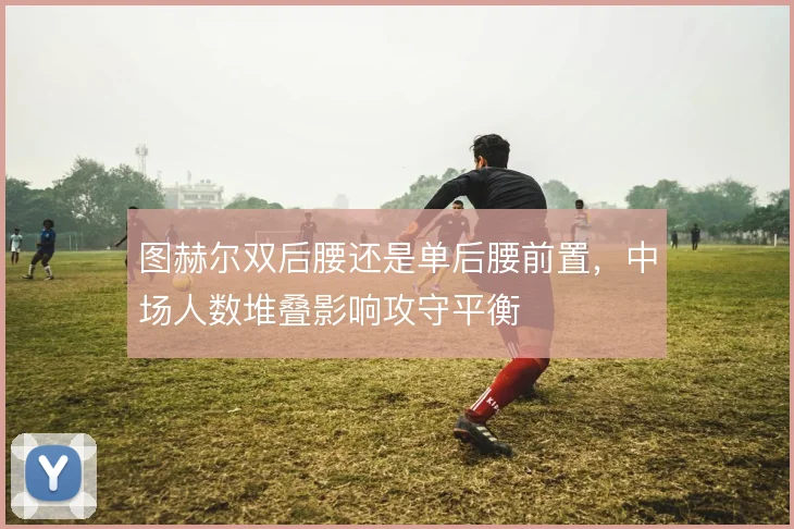图赫尔双后腰还是单后腰前置，中场人数堆叠影响攻守平衡