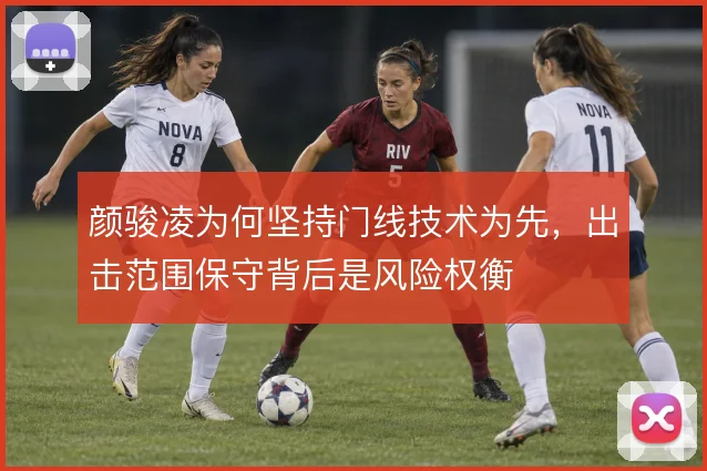 颜骏凌为何坚持门线技术为先，出击范围保守背后是风险权衡