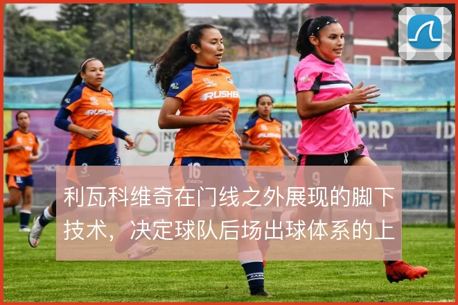 利瓦科维奇在门线之外展现的脚下技术，决定球队后场出球体系的上限