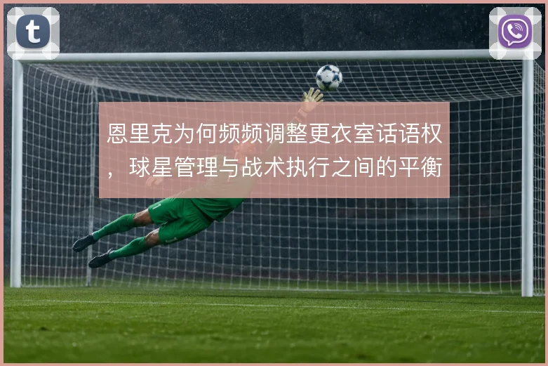 恩里克为何频频调整更衣室话语权，球星管理与战术执行之间的平衡难题
