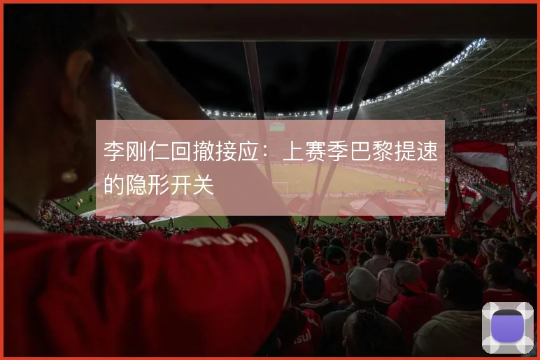 李刚仁回撤接应:上赛季巴黎提速的隐形开关