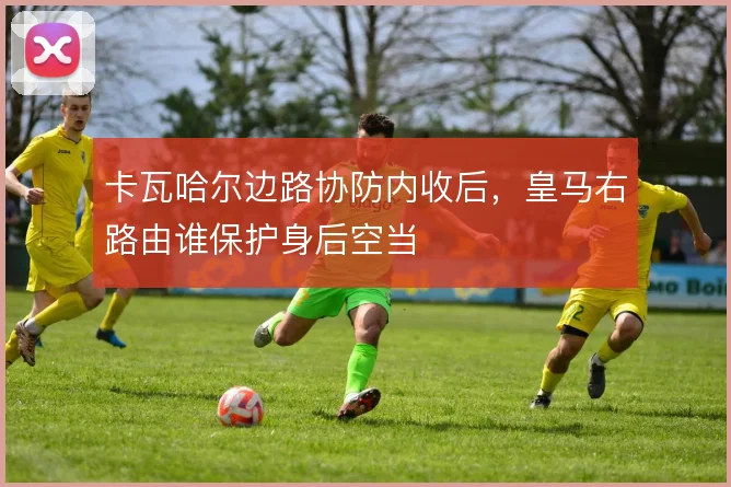 卡瓦哈尔边路协防内收后，皇马右路由谁保护身后空当