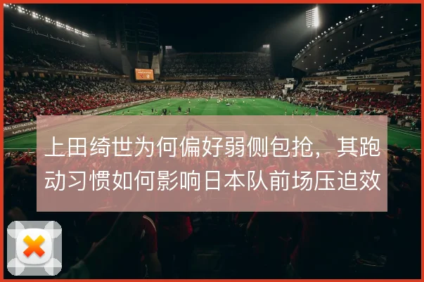 上田绮世为何偏好弱侧包抢，其跑动习惯如何影响日本队前场压迫效率