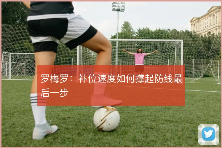 罗梅罗：补位速度如何撑起防线最后一步