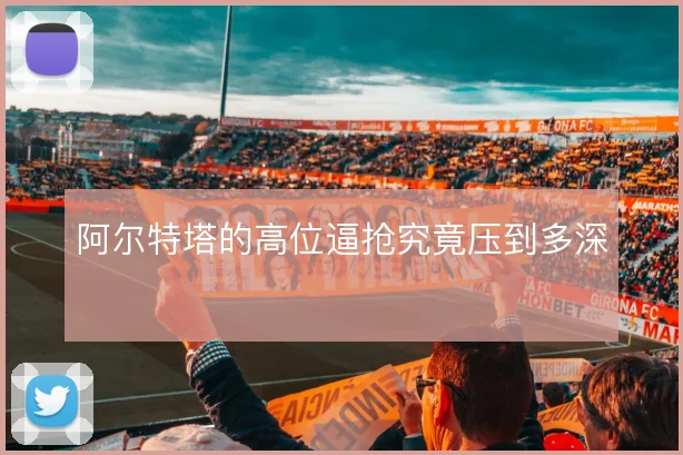 阿尔特塔的高位逼抢究竟压到多深