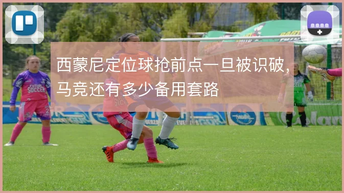 西蒙尼定位球抢前点一旦被识破，马竞还有多少备用套路