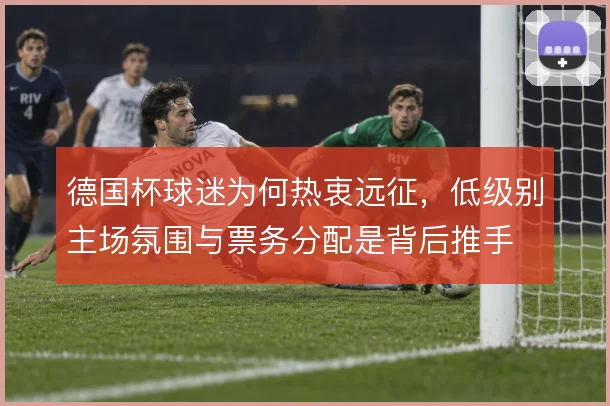 德国杯球迷为何热衷远征，低级别主场氛围与票务分配是背后推手