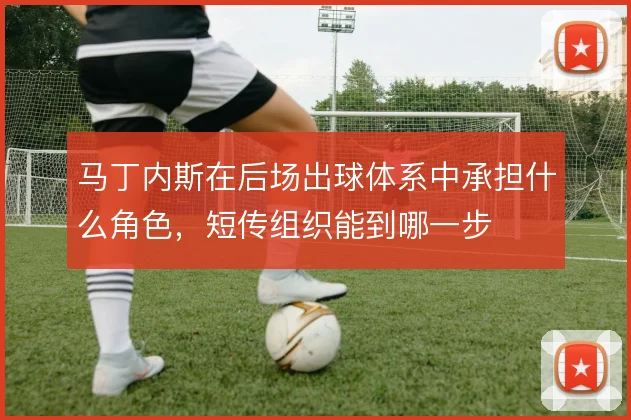 马丁内斯在后场出球体系中承担什么角色，短传组织能到哪一步