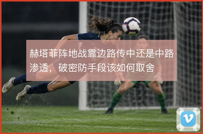 赫塔菲阵地战靠边路传中还是中路渗透，破密防手段该如何取舍