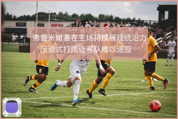 弗鲁米嫩塞在主场持续展现统治力，压迫式打法让客队难以适应
